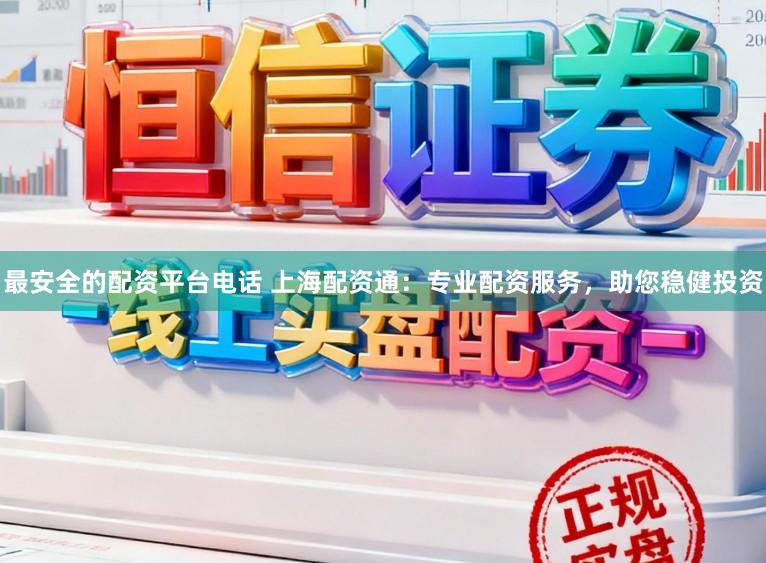 最安全的配资平台电话 上海配资通：专业配资服务，助您稳健投资