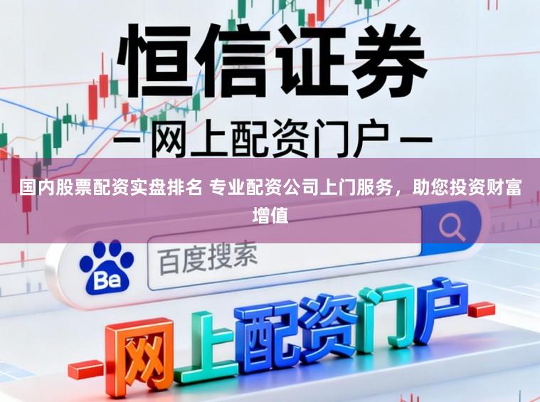 国内股票配资实盘排名 专业配资公司上门服务，助您投资财富增值