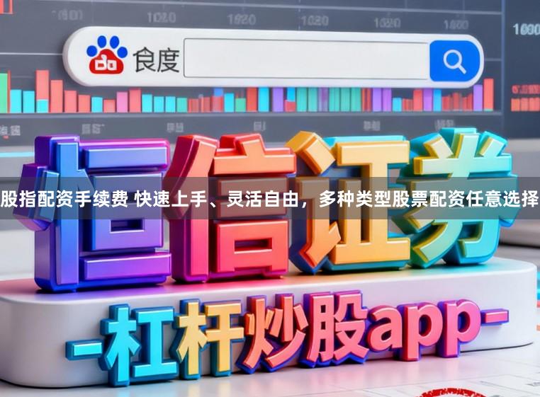 股指配资手续费 快速上手、灵活自由，多种类型股票配资任意选择