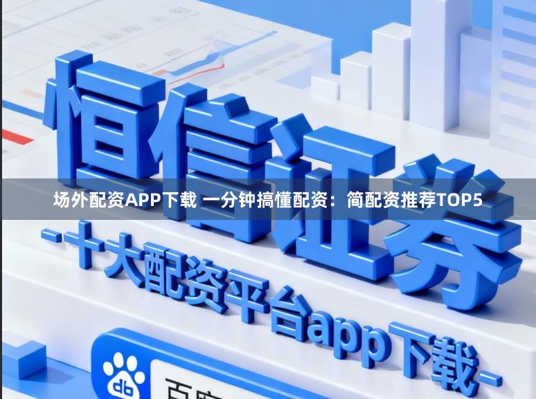 场外配资APP下载 一分钟搞懂配资：简配资推荐TOP5