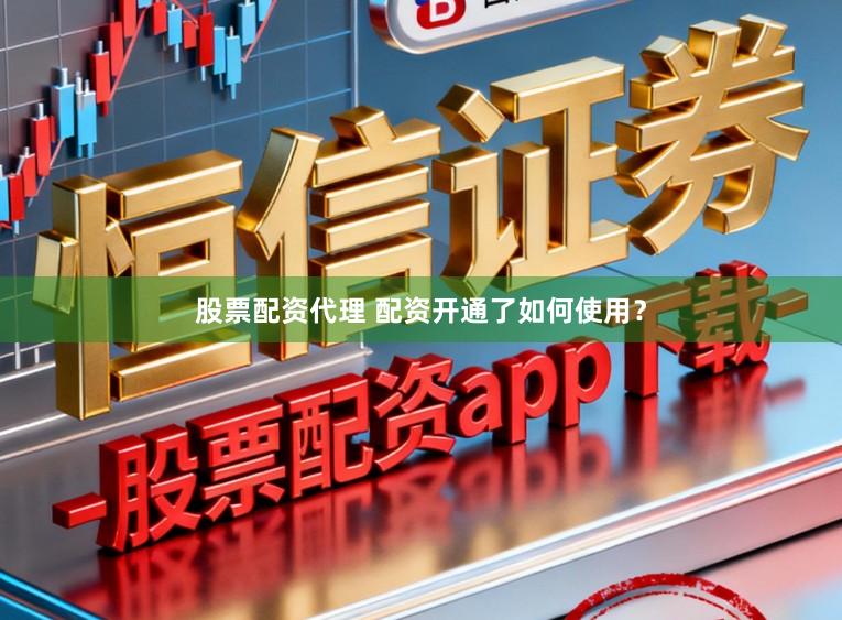 股票配资代理 配资开通了如何使用？