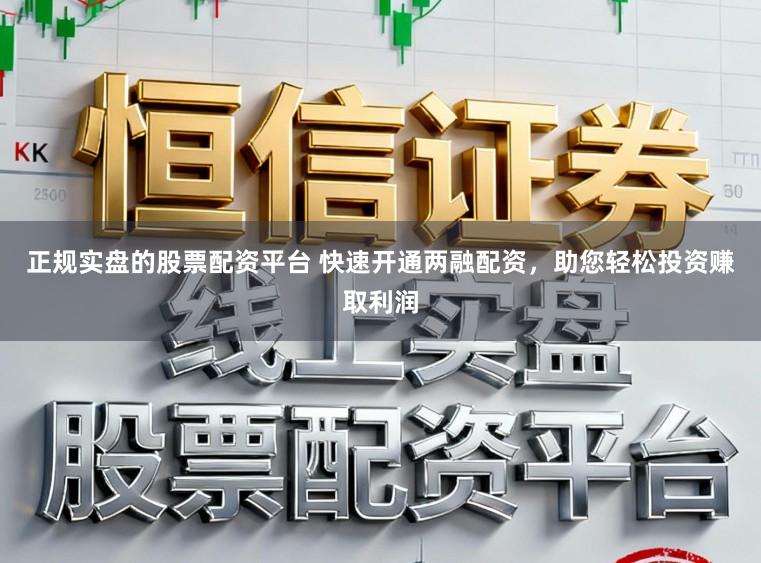 正规实盘的股票配资平台 快速开通两融配资，助您轻松投资赚取利润