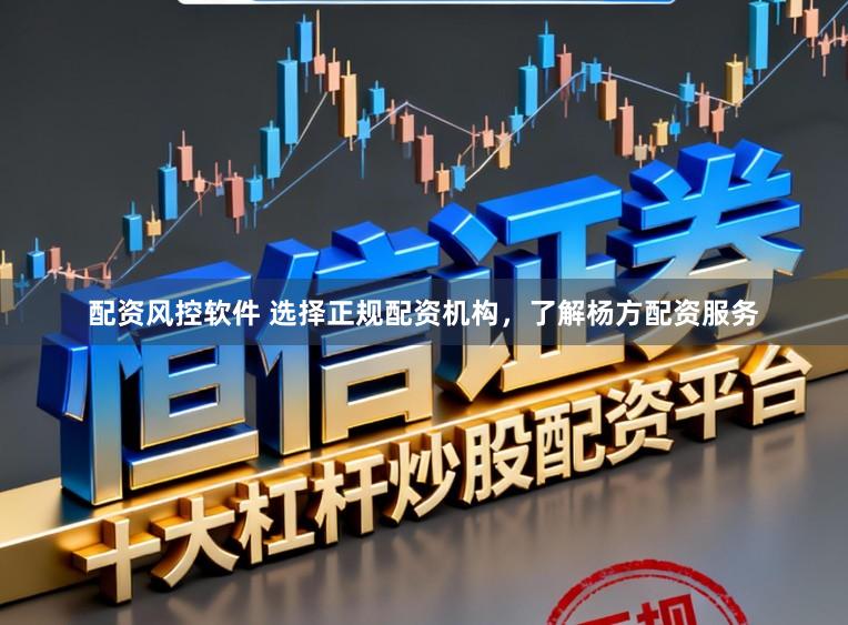 配资风控软件 选择正规配资机构，了解杨方配资服务