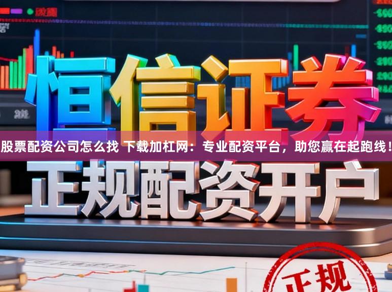 股票配资公司怎么找 下载加杠网：专业配资平台，助您赢在起跑线！