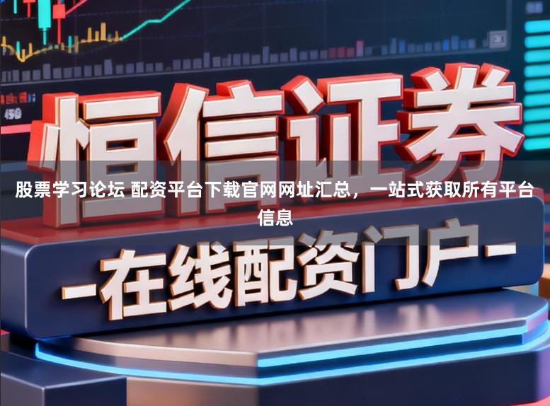 股票学习论坛 配资平台下载官网网址汇总，一站式获取所有平台信息