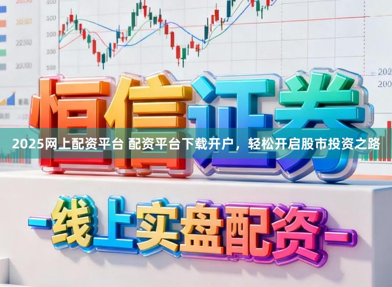 2025网上配资平台 配资平台下载开户，轻松开启股市投资之路