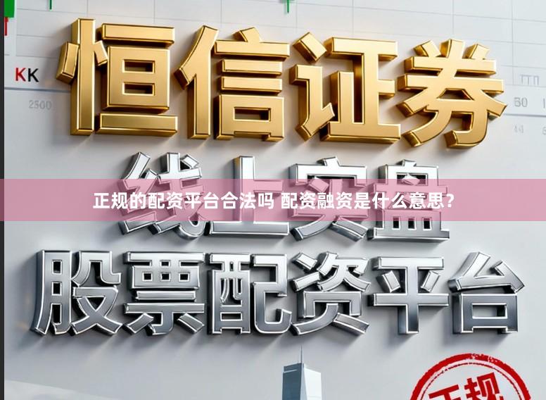 正规的配资平台合法吗 配资融资是什么意思？