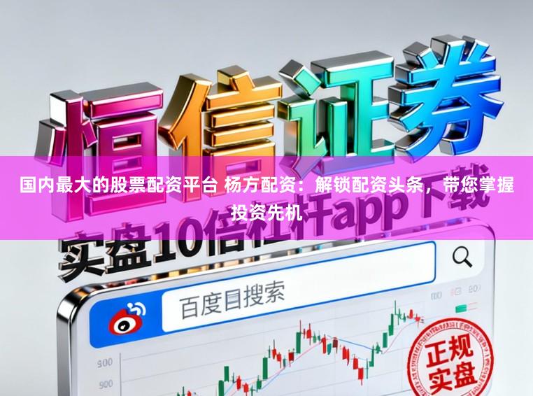国内最大的股票配资平台 杨方配资：解锁配资头条，带您掌握投资先机