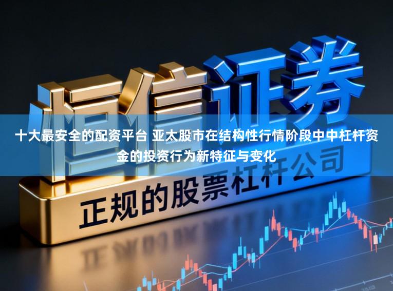 十大最安全的配资平台 亚太股市在结构性行情阶段中中杠杆资金的投资行为新特征与变化