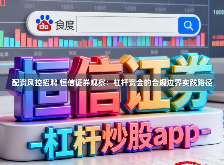 配资风控招聘 恒信证券观察：杠杆资金的合规边界实践路径
