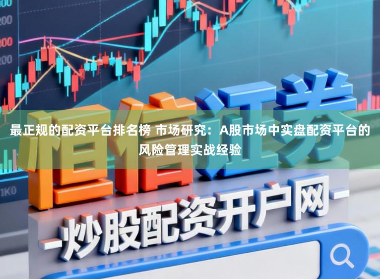最正规的配资平台排名榜 市场研究：A股市场中实盘配资平台的风险管理实战经验