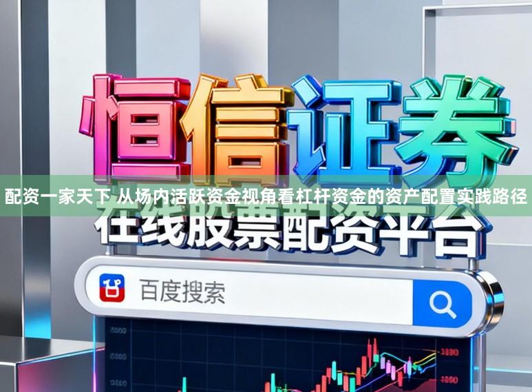 配资一家天下 从场内活跃资金视角看杠杆资金的资产配置实践路径