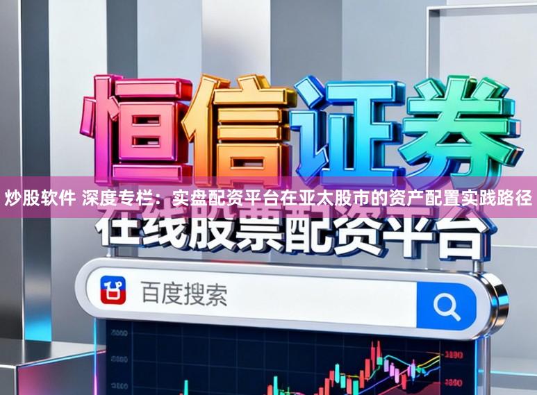 炒股软件 深度专栏：实盘配资平台在亚太股市的资产配置实践路径