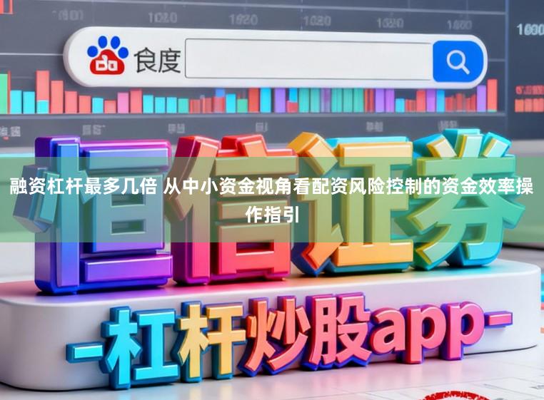 融资杠杆最多几倍 从中小资金视角看配资风险控制的资金效率操作指引