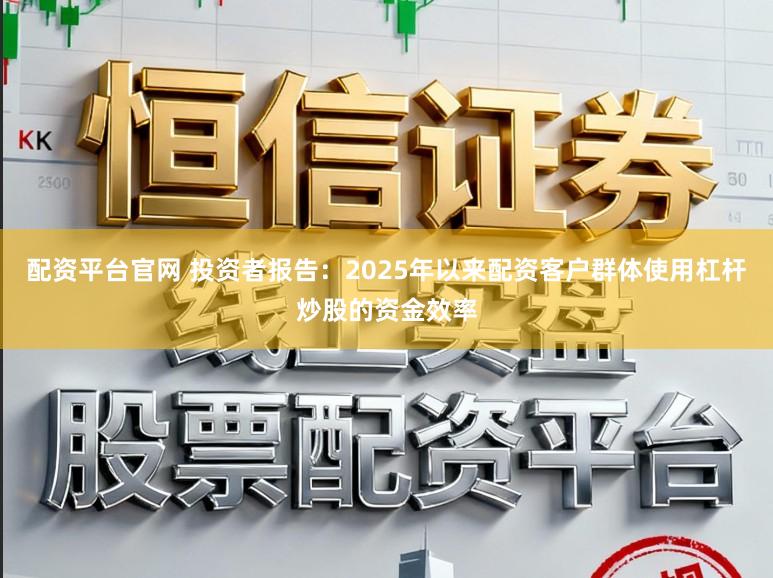 配资平台官网 投资者报告：2025年以来配资客户群体使用杠杆炒股的资金效率