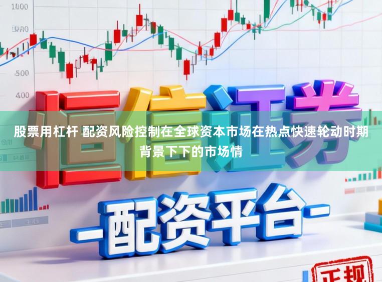股票用杠杆 配资风险控制在全球资本市场在热点快速轮动时期背景下下的市场情