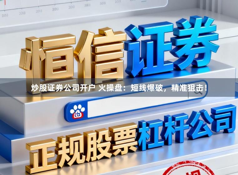 炒股证券公司开户 火操盘：短线爆破，精准狙击！