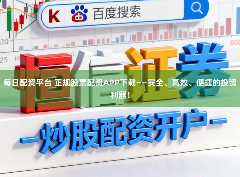 每日配资平台 正规股票配资APP下载——安全、高效、便捷的投资利器！