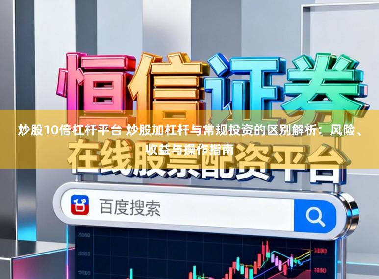 炒股10倍杠杆平台 炒股加杠杆与常规投资的区别解析：风险、收益与操作指南
