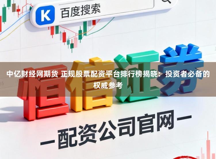 中亿财经网期货 正规股票配资平台排行榜揭晓：投资者必备的权威参考
