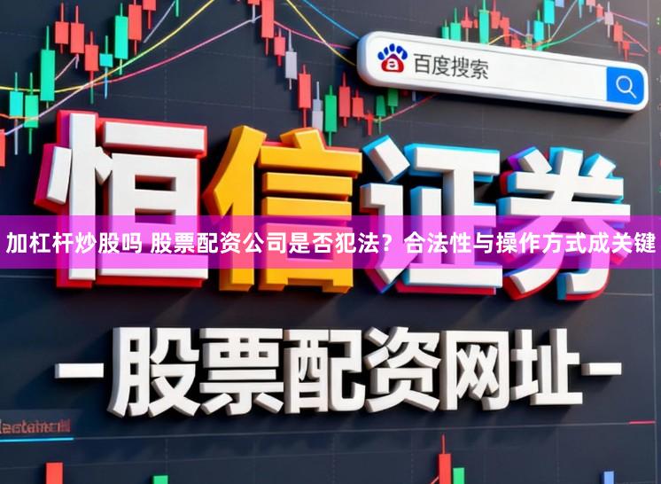 加杠杆炒股吗 股票配资公司是否犯法？合法性与操作方式成关键
