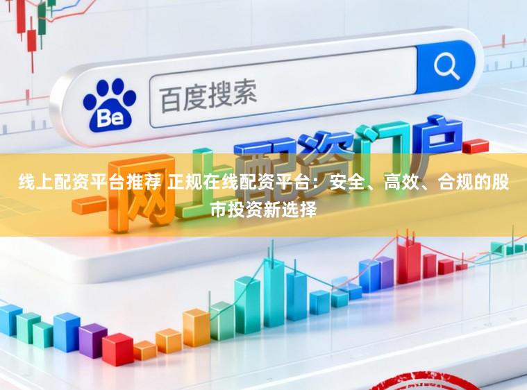 线上配资平台推荐 正规在线配资平台：安全、高效、合规的股市投资新选择