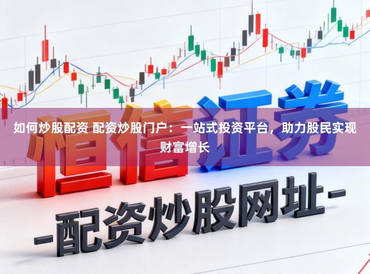 如何炒股配资 配资炒股门户：一站式投资平台，助力股民实现财富增长