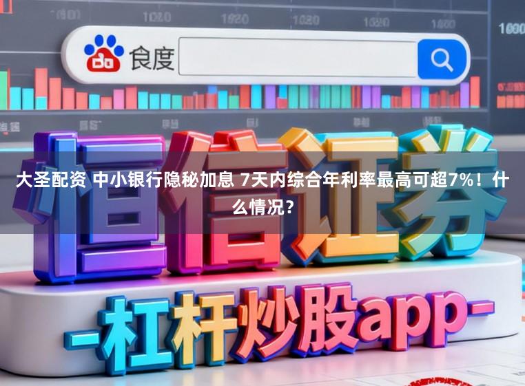 大圣配资 中小银行隐秘加息 7天内综合年利率最高可超7%！什么情况？