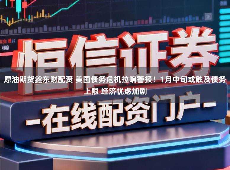 原油期货鑫东财配资 美国债务危机拉响警报！1月中旬或触及债务上限 经济忧虑加剧